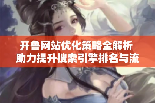 开鲁网站优化策略全解析 助力提升搜索引擎排名与流量