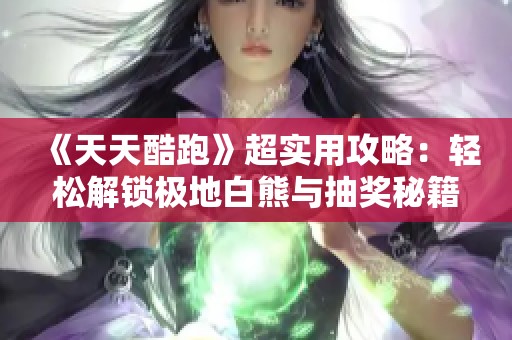 《天天酷跑》超实用攻略：轻松解锁极地白熊与抽奖秘籍揭秘！
