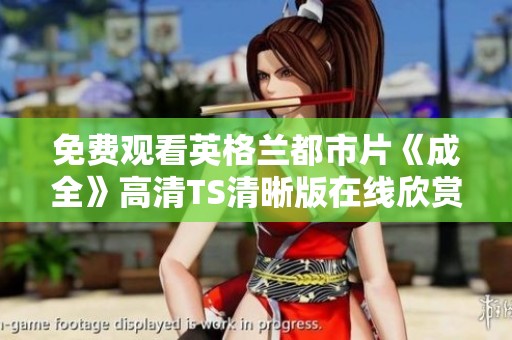 免费观看英格兰都市片《成全》高清TS清晰版在线欣赏