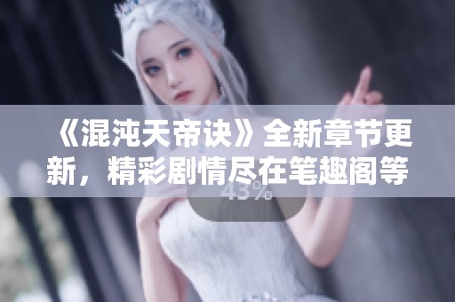 《混沌天帝诀》全新章节更新，精彩剧情尽在笔趣阁等你探索