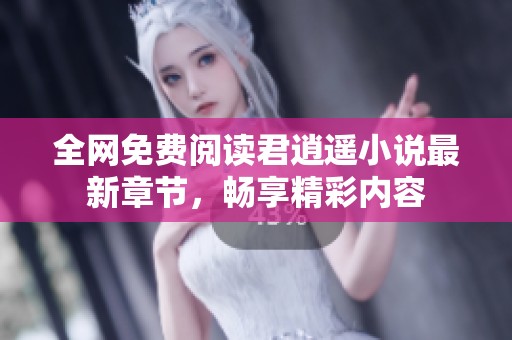 全网免费阅读君逍遥小说最新章节，畅享精彩内容