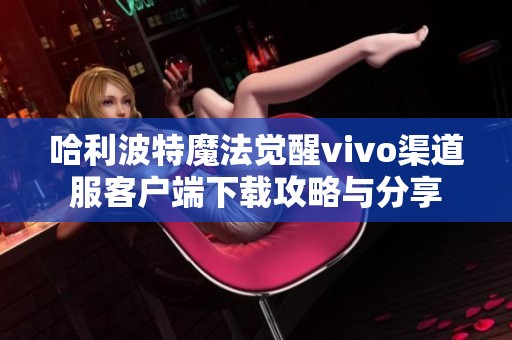 哈利波特魔法觉醒vivo渠道服客户端下载攻略与分享
