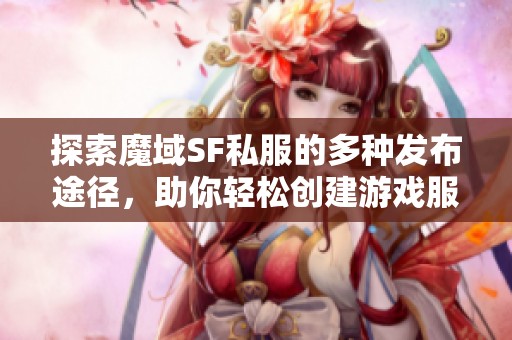 探索魔域SF私服的多种发布途径，助你轻松创建游戏服务器