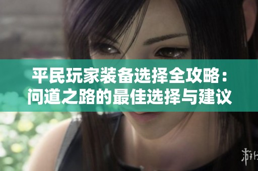 平民玩家装备选择全攻略：问道之路的最佳选择与建议