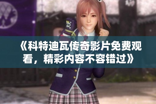 《科特迪瓦传奇影片免费观看，精彩内容不容错过》