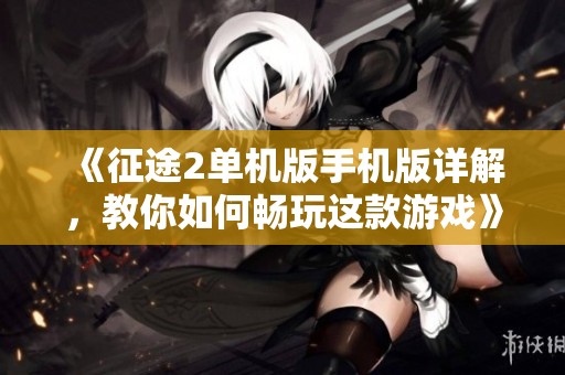《征途2单机版手机版详解，教你如何畅玩这款游戏》