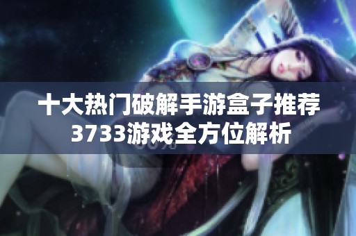 十大热门破解手游盒子推荐 3733游戏全方位解析