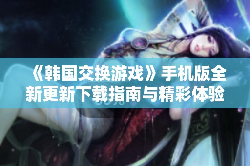《韩国交换游戏》手机版全新更新下载指南与精彩体验分享