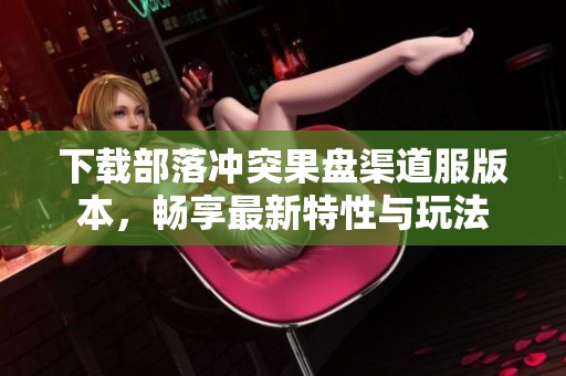 下载部落冲突果盘渠道服版本，畅享最新特性与玩法
