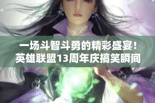 一场斗智斗勇的精彩盛宴！英雄联盟13周年庆搞笑瞬间盘点