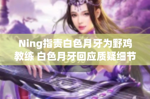 Ning指责白色月牙为野鸡教练 白色月牙回应质疑细节