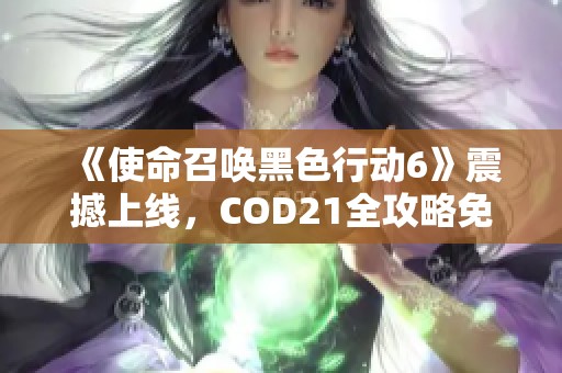 《使命召唤黑色行动6》震撼上线，COD21全攻略免费下载攻略详解