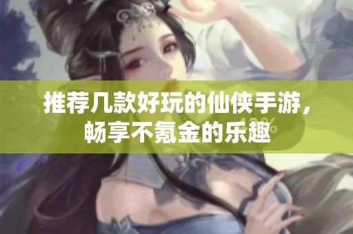 推荐几款好玩的仙侠手游，畅享不氪金的乐趣