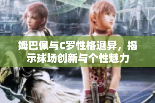 姆巴佩与C罗性格迥异，揭示球场创新与个性魅力