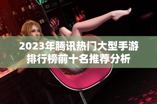 2023年腾讯热门大型手游排行榜前十名推荐分析