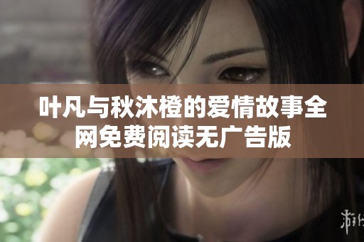 叶凡与秋沐橙的爱情故事全网免费阅读无广告版