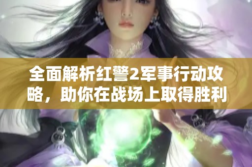 全面解析红警2军事行动攻略，助你在战场上取得胜利与荣耀