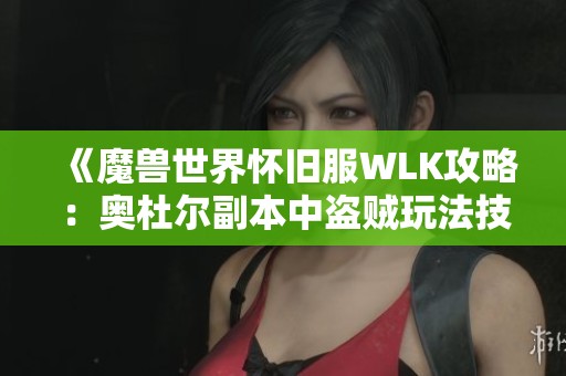 《魔兽世界怀旧服WLK攻略：奥杜尔副本中盗贼玩法技巧解析》