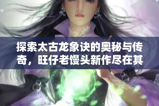 探索太古龙象诀的奥秘与传奇，旺仔老馒头新作尽在其中