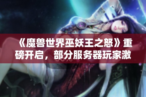 《魔兽世界巫妖王之怒》重磅开启，部分服务器玩家激增造成负载较高