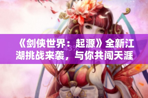 《剑侠世界：起源》全新江湖挑战来袭，与你共闯天涯！