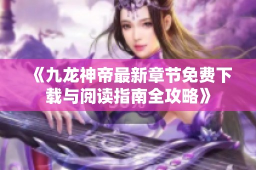 《九龙神帝最新章节免费下载与阅读指南全攻略》