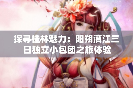 探寻桂林魅力：阳朔漓江三日独立小包团之旅体验