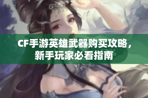 CF手游英雄武器购买攻略，新手玩家必看指南