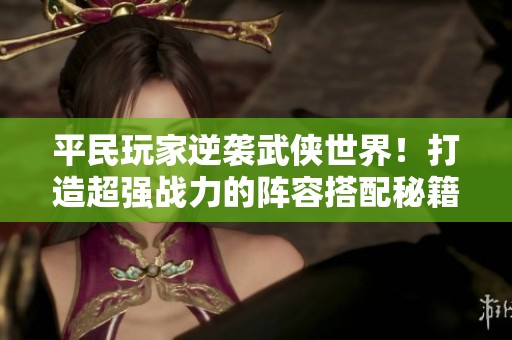 平民玩家逆袭武侠世界！打造超强战力的阵容搭配秘籍