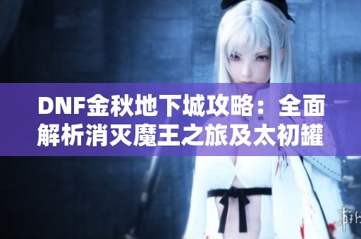 DNF金秋地下城攻略：全面解析消灭魔王之旅及太初罐子获取技巧