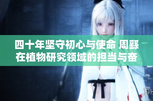 四十年坚守初心与使命 周繇在植物研究领域的担当与奋斗