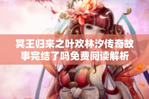 冥王归来之叶欢林汐传奇故事完结了吗免费阅读解析