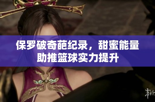 保罗破奇葩纪录，甜蜜能量助推篮球实力提升