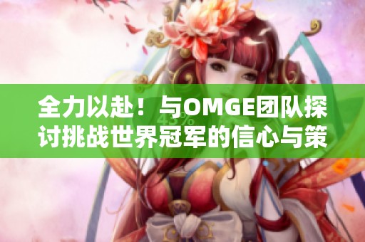 全力以赴！与OMGE团队探讨挑战世界冠军的信心与策略