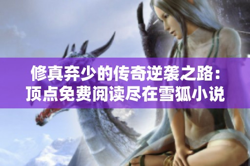 修真弃少的传奇逆袭之路：顶点免费阅读尽在雪狐小说网
