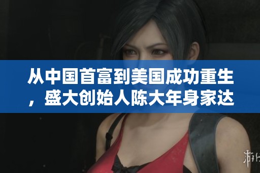 从中国首富到美国成功重生，盛大创始人陈大年身家达530亿