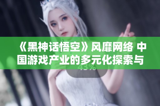 《黑神话悟空》风靡网络 中国游戏产业的多元化探索与创新之路