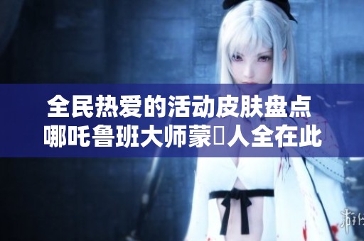 全民热爱的活动皮肤盘点 哪吒鲁班大师蒙犽人全在此列