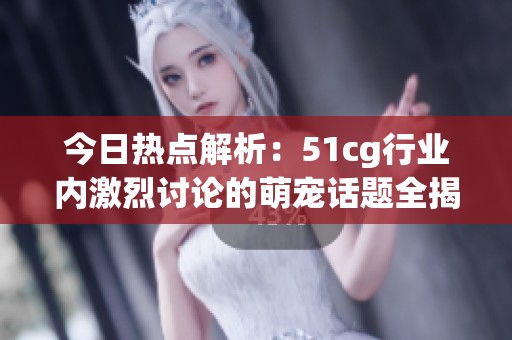 今日热点解析：51cg行业内激烈讨论的萌宠话题全揭秘