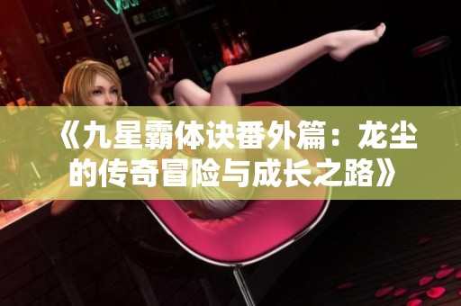 《九星霸体诀番外篇：龙尘的传奇冒险与成长之路》