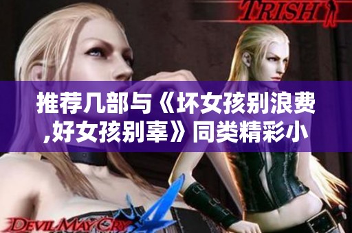 推荐几部与《坏女孩别浪费,好女孩别辜》同类精彩小说，畅享阅读乐趣