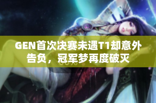 GEN首次决赛未遇T1却意外告负，冠军梦再度破灭