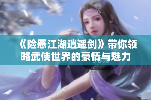 《险恶江湖逍遥剑》带你领略武侠世界的豪情与魅力
