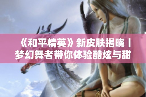 《和平精英》新皮肤揭晓丨梦幻舞者带你体验酷炫与甜美的完美结合！