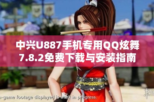 中兴U887手机专用QQ炫舞7.8.2免费下载与安装指南