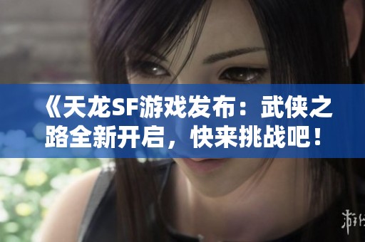 《天龙SF游戏发布：武侠之路全新开启，快来挑战吧！》