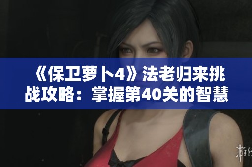 《保卫萝卜4》法老归来挑战攻略：掌握第40关的智慧布局技巧
