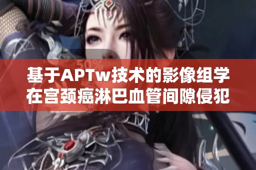 基于APTw技术的影像组学在宫颈癌淋巴血管间隙侵犯预测中的应用研究