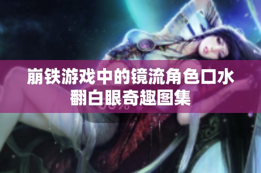 崩铁游戏中的镜流角色口水翻白眼奇趣图集