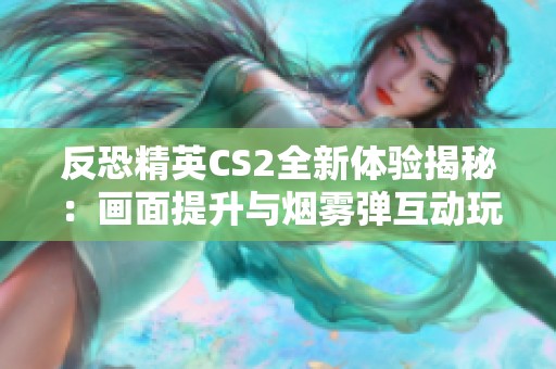 反恐精英CS2全新体验揭秘：画面提升与烟雾弹互动玩法解析